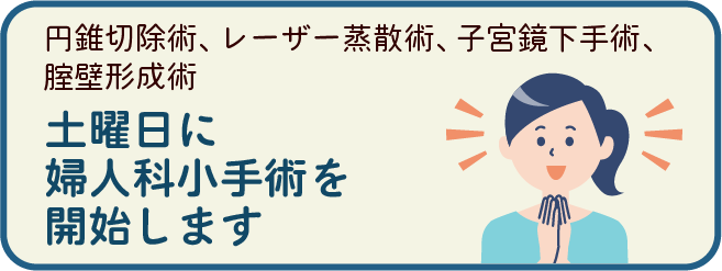 [円錐切除術、レーザー蒸散術、子宮鏡下手術、腟壁形成術]
土曜日に婦人科小手術を開始します
