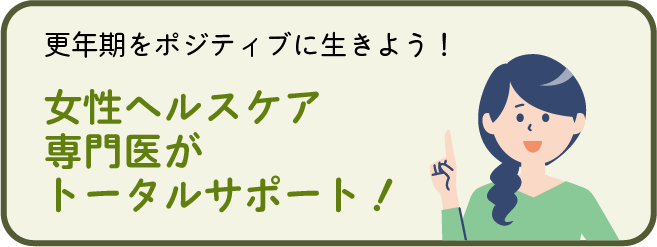 [更年期をポジティブに生きよう！]
女性ヘルスケア専門医がトータルサポート！