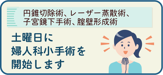 [円錐切除術、レーザー蒸散術、子宮鏡下手術、腟壁形成術]
土曜日に婦人科小手術を開始します