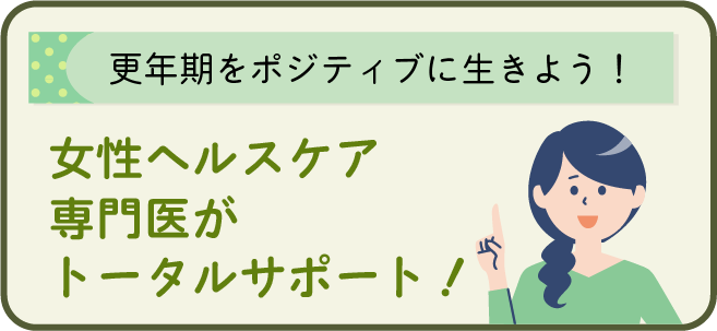 [更年期をポジティブに生きよう！]
女性ヘルスケア専門医がトータルサポート！