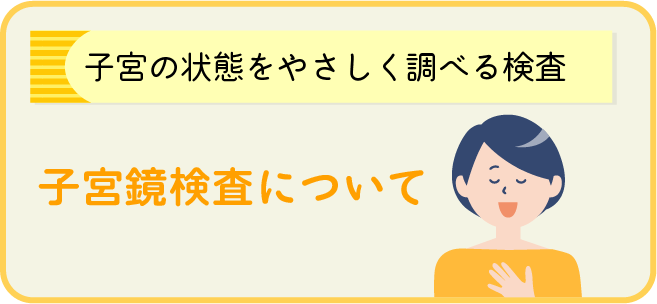 [子宮の状態をやさしく調べる検査]
子宮鏡検査について